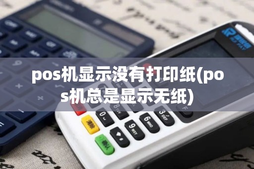 pos机显示没有打印纸(pos机总是显示无纸)