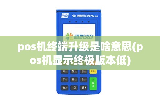pos机终端升级是啥意思(pos机显示终极版本低)