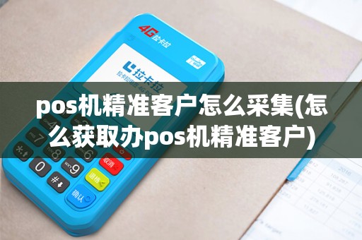 pos机精准客户怎么采集(怎么获取办pos机精准客户)