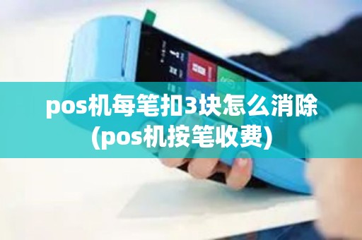 pos机每笔扣3块怎么消除(pos机按笔收费)