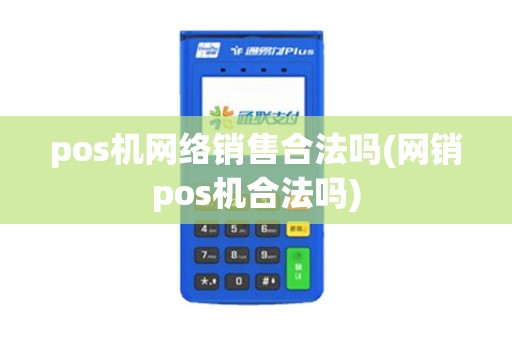 pos机网络销售合法吗(网销pos机合法吗)