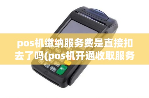 pos机缴纳服务费是直接扣去了吗(pos机开通收取服务费)