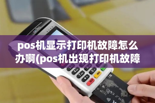 pos机显示打印机故障怎么办啊(pos机出现打印机故障)