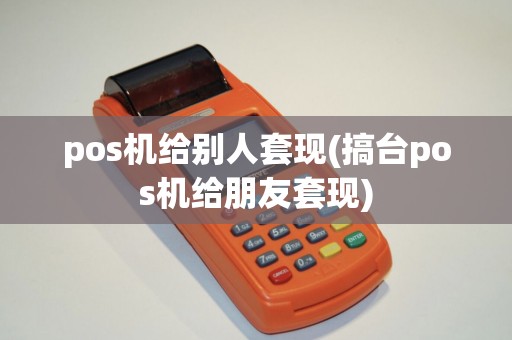 pos机给别人套现(搞台pos机给朋友套现)