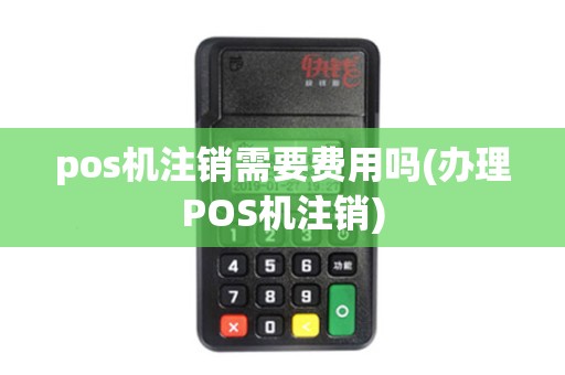 pos机注销需要费用吗(办理POS机注销)
