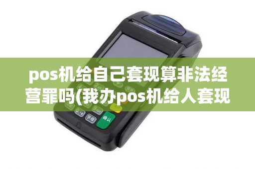 pos机给自己套现算非法经营罪吗(我办pos机给人套现)