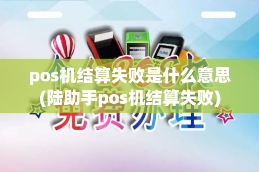 pos机结算失败是什么意思(陆助手pos机结算失败)