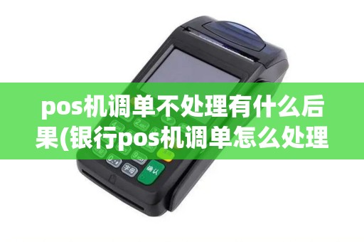 pos机调单不处理有什么后果(银行pos机调单怎么处理)