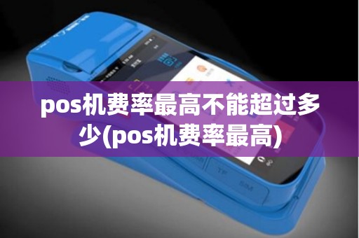 pos机费率最高不能超过多少(pos机费率最高)