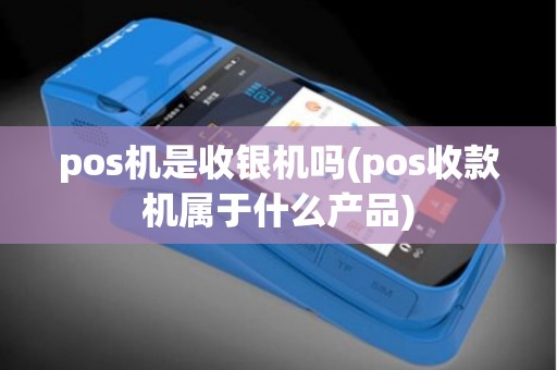 pos机是收银机吗(pos收款机属于什么产品)