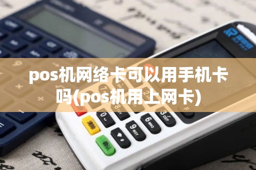 pos机网络卡可以用手机卡吗(pos机用上网卡)