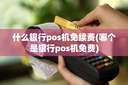 什么银行pos机免续费(哪个是银行pos机免费)