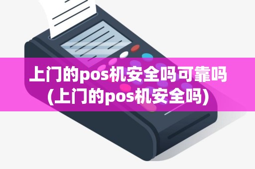 上门的pos机安全吗可靠吗(上门的pos机安全吗)