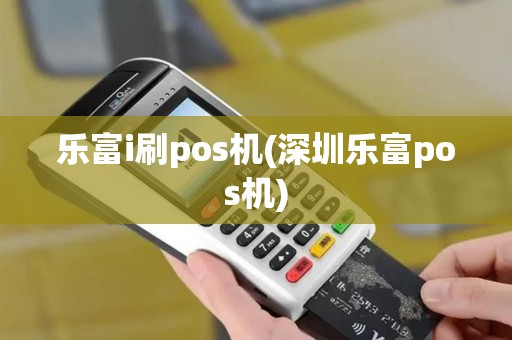 乐富i刷pos机(深圳乐富pos机)