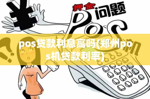 pos贷款利息高吗(郑州pos机贷款利率)