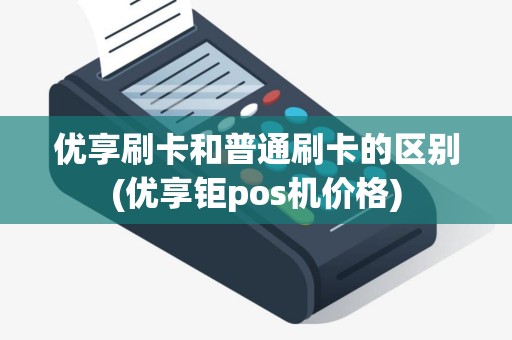 优享刷卡和普通刷卡的区别(优享钜pos机价格)