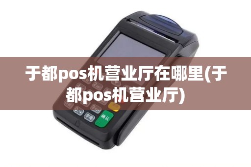 于都pos机营业厅在哪里(于都pos机营业厅)