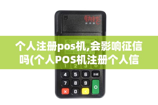 个人注册pos机,会影响征信吗(个人POS机注册个人信息)