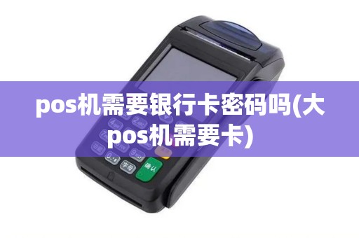 pos机需要银行卡密码吗(大pos机需要卡)