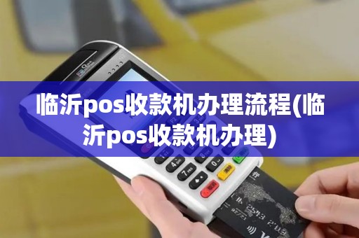 临沂pos收款机办理流程(临沂pos收款机办理)