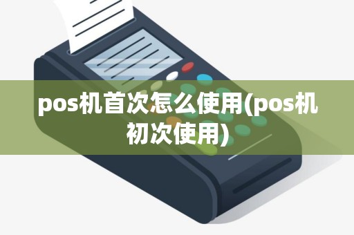 pos机首次怎么使用(pos机初次使用)