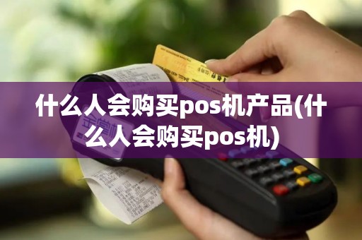 什么人会购买pos机产品(什么人会购买pos机)