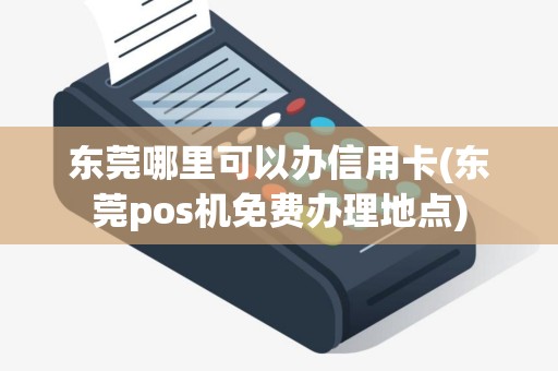 东莞哪里可以办信用卡(东莞pos机免费办理地点)