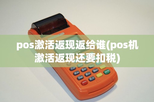 pos激活返现返给谁(pos机激活返现还要扣税)