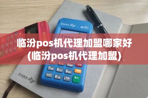 临汾pos机代理加盟哪家好(临汾pos机代理加盟)