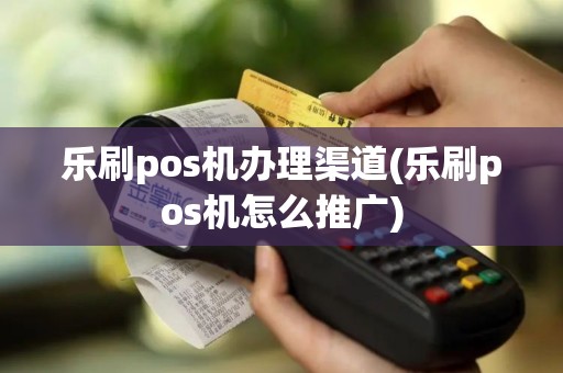 乐刷pos机办理渠道(乐刷pos机怎么推广)