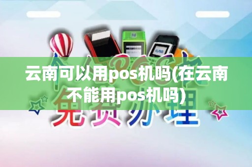云南可以用pos机吗(在云南不能用pos机吗)