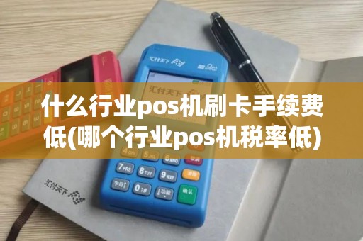 什么行业pos机刷卡手续费低(哪个行业pos机税率低)