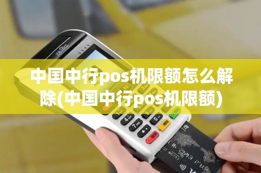 中国中行pos机限额怎么解除(中国中行pos机限额)