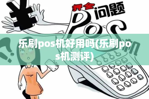 乐刷pos机好用吗(乐刷pos机测评)