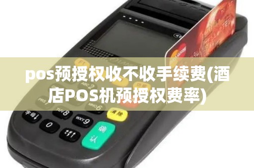 pos预授权收不收手续费(酒店POS机预授权费率)