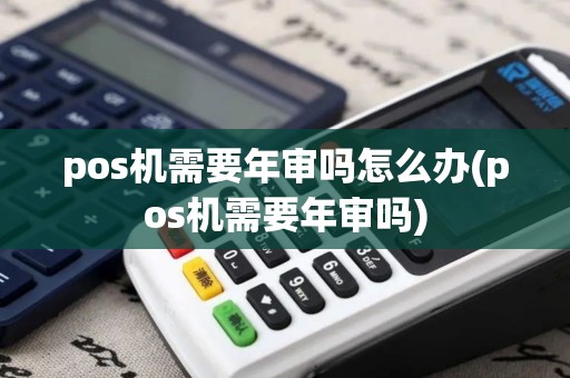 pos机需要年审吗怎么办(pos机需要年审吗)