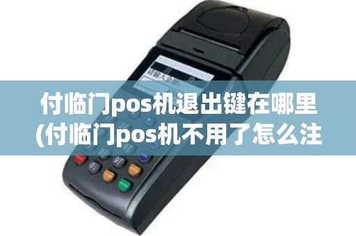 付临门pos机退出键在哪里(付临门pos机不用了怎么注销pos)