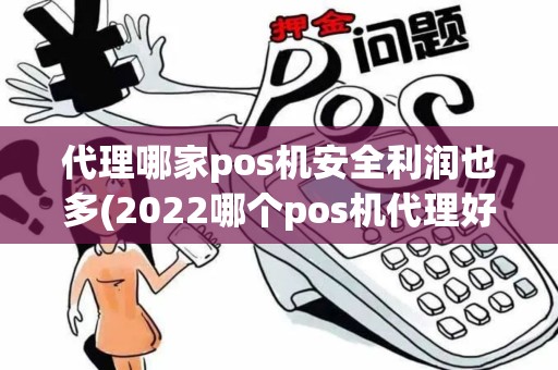 代理哪家pos机安全利润也多(2022哪个pos机代理好)