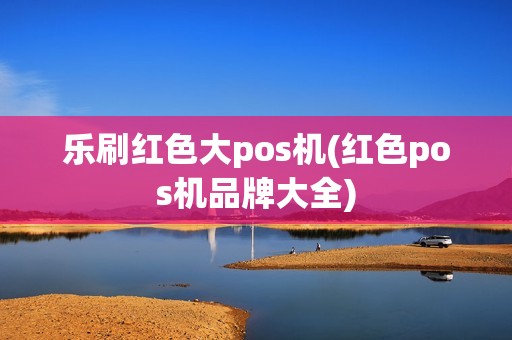 乐刷红色大pos机(红色pos机品牌大全)