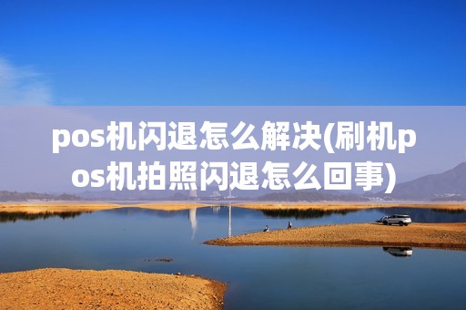 pos机闪退怎么解决(刷机pos机拍照闪退怎么回事)
