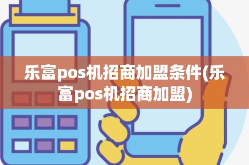 乐富pos机招商加盟条件(乐富pos机招商加盟)