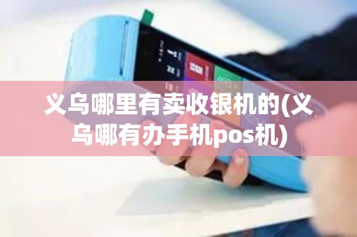 义乌哪里有卖收银机的(义乌哪有办手机pos机)