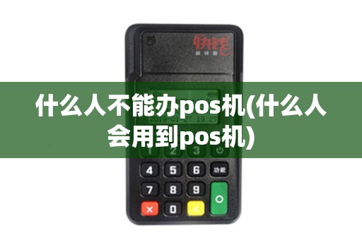 什么人不能办pos机(什么人会用到pos机)