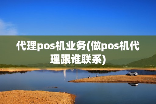 代理pos机业务(做pos机代理跟谁联系)