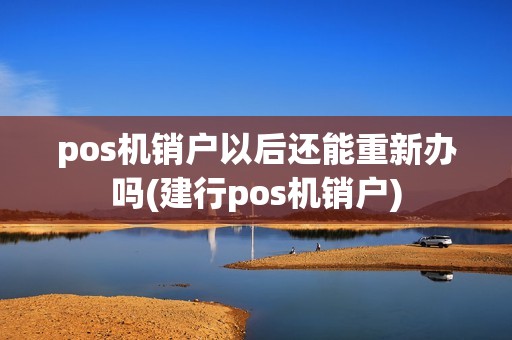 pos机销户以后还能重新办吗(建行pos机销户)