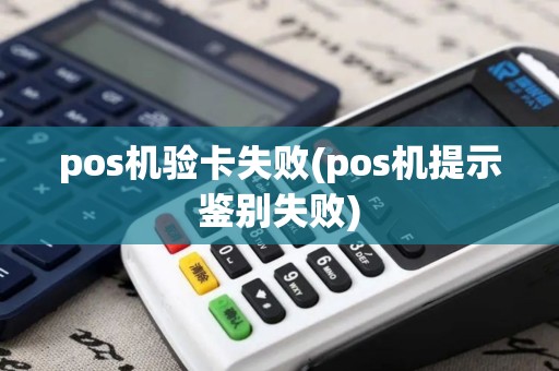 pos机验卡失败(pos机提示鉴别失败)