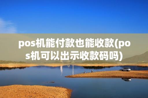 pos机能付款也能收款(pos机可以出示收款码吗)