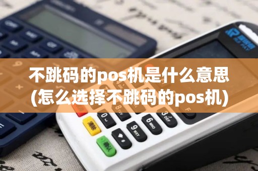不跳码的pos机是什么意思(怎么选择不跳码的pos机)