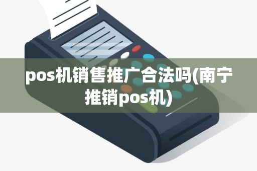pos机销售推广合法吗(南宁推销pos机)
