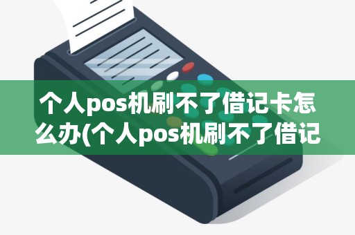 个人pos机刷不了借记卡怎么办(个人pos机刷不了借记卡)